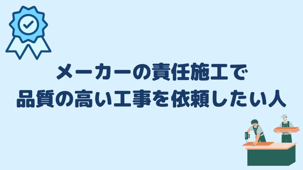 メーカーの責任施工で品質の高い工事を依頼したい人