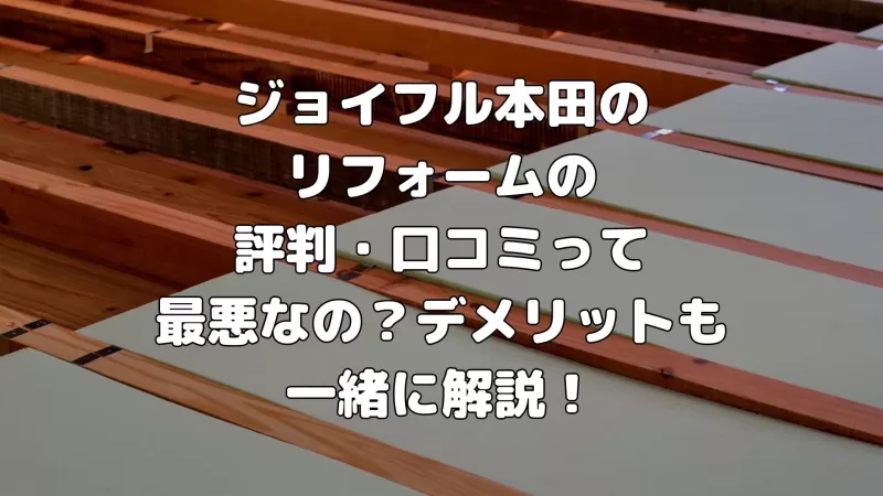 ジョイフル本田のリフォームの評判・口コミって最悪なの？デメリットも一緒に解説！