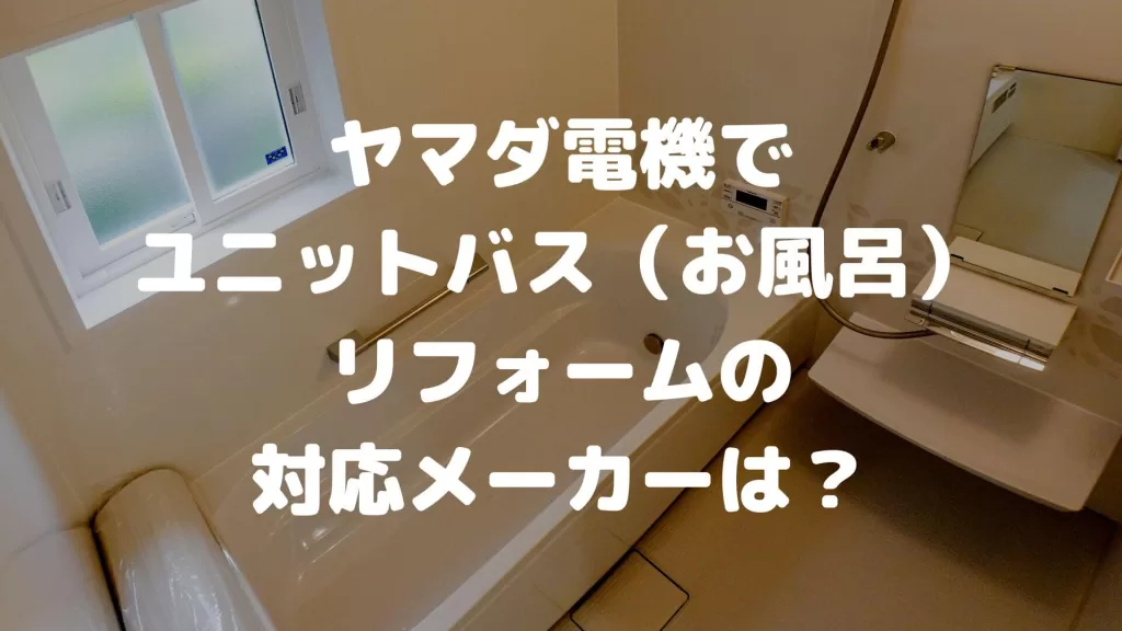 ヤマダ電機でユニットバス（お風呂）リフォームの対応メーカーは？