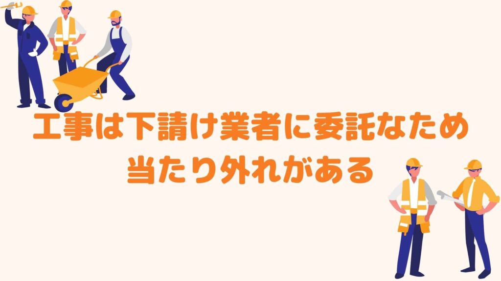 工事は下請け業者に委託なため当たり外れがある