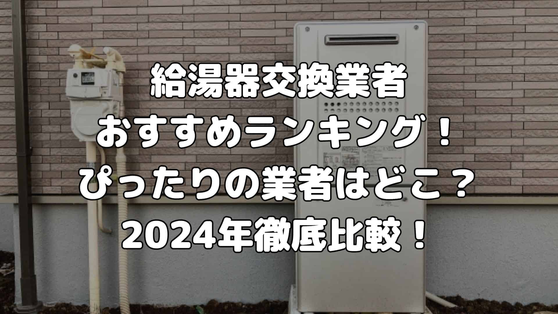 給湯器交換業者おすすめランキング！ぴったりの業者はどこ？2024年徹底比較！