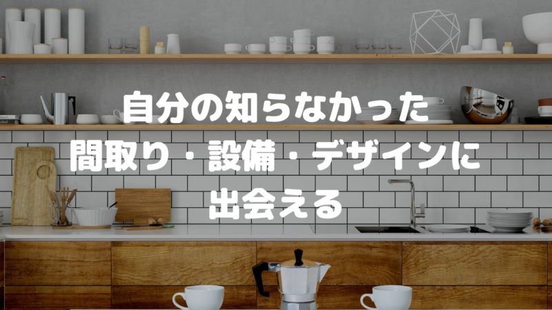 自分の知らなかった間取り・設備・デザインに出会える