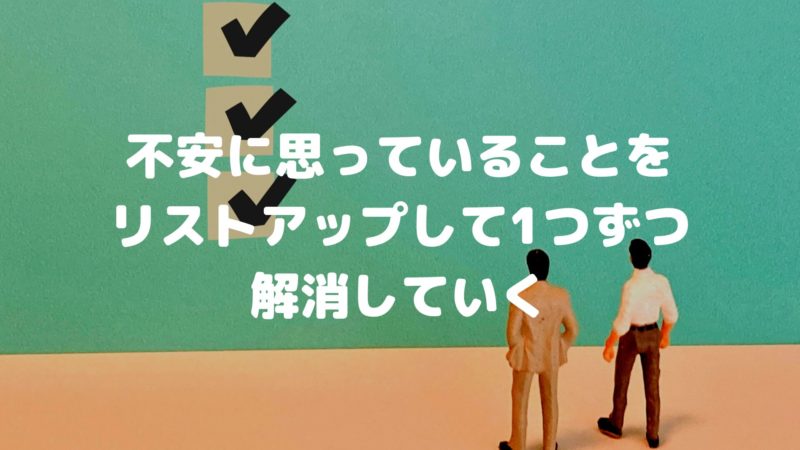 不安に思っていることをリストアップして1つずつ解消していく