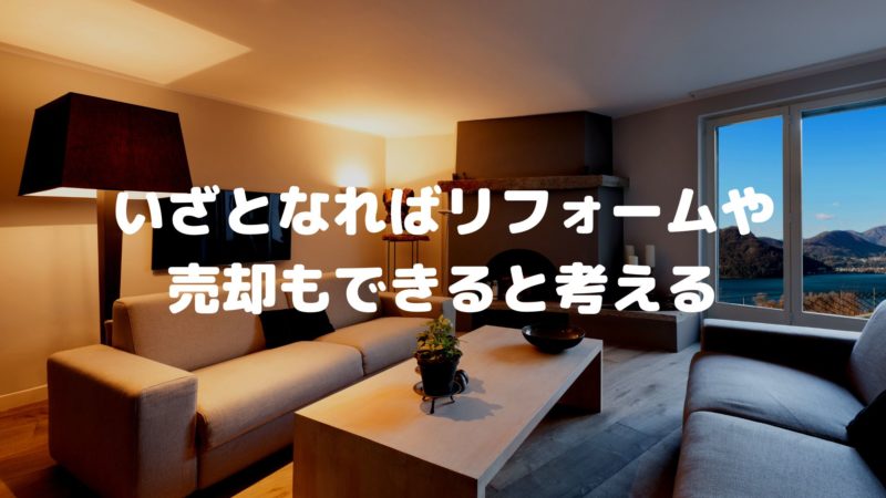 いざとなればリフォームや売却もできると考える