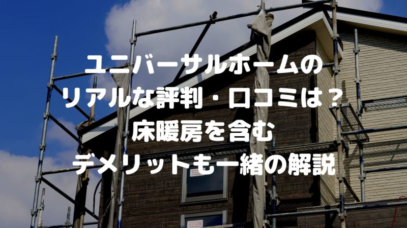 ユニバーサルホームのリアルな評判・口コミは？床暖房を含むデメリットも一緒の解説