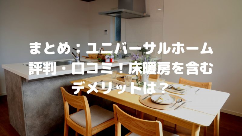 まとめ:ユニバーサルホーム評判・口コミ!床暖房を含むデメリットは?