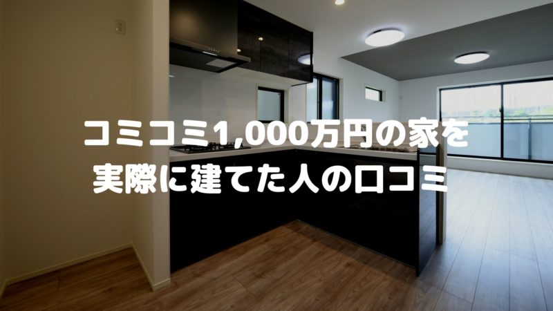 コミコミ1,000万円の家を実際に建てた人の口コミ