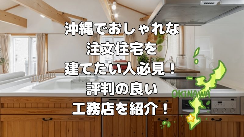 沖縄でおしゃれな注文住宅を建てたい人必見！評判の良い工務店を紹介！