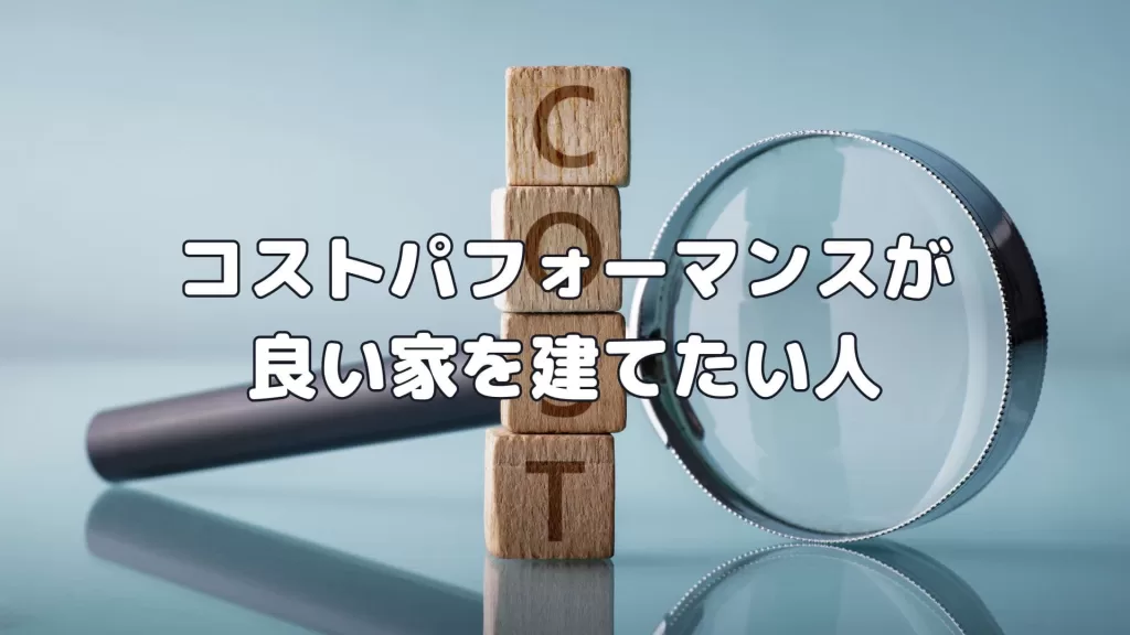コストパフォーマンスが良い家を建てたい人