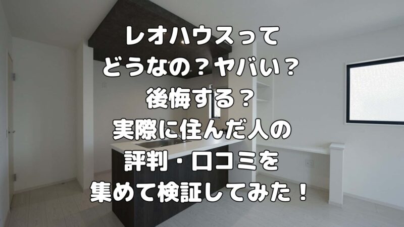 レオハウスってやばい？後悔する？リアルな評判・口コミを解説！